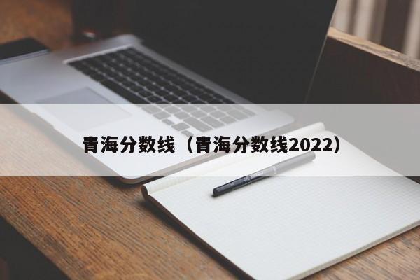 青海分数线（青海分数线2022）