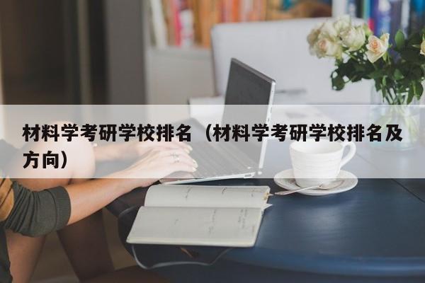 材料学考研学校排名（材料学考研学校排名及方向）