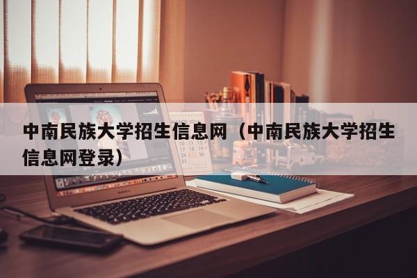 中南民族大学招生信息网（中南民族大学招生信息网登录）