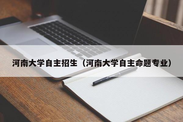 河南大学自主招生（河南大学自主命题专业）