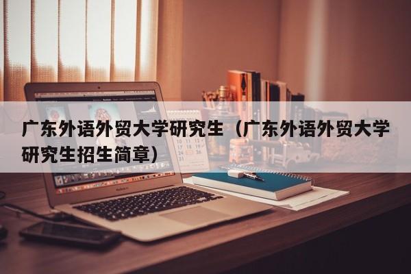 广东外语外贸大学研究生（广东外语外贸大学研究生招生简章）