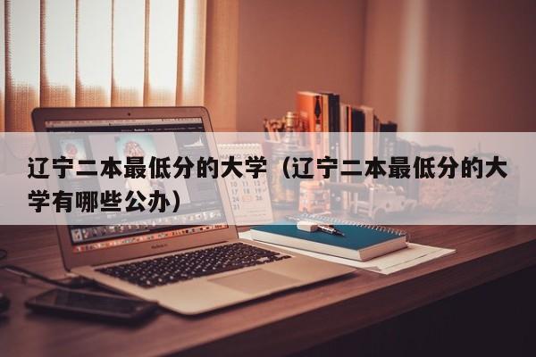 辽宁二本最低分的大学（辽宁二本最低分的大学有哪些公办）