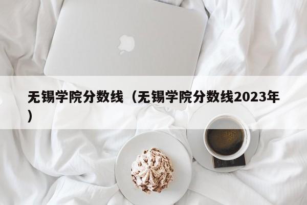 无锡学院分数线（无锡学院分数线2023年）