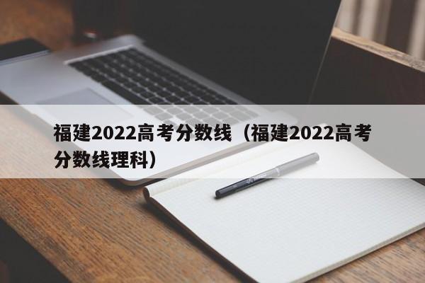 福建2022高考分数线（福建2022高考分数线理科）