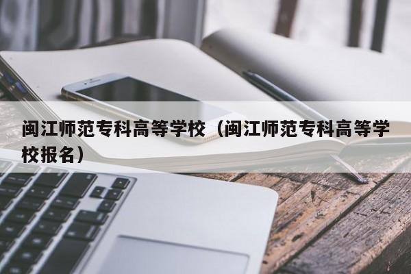 闽江师范专科高等学校（闽江师范专科高等学校报名）