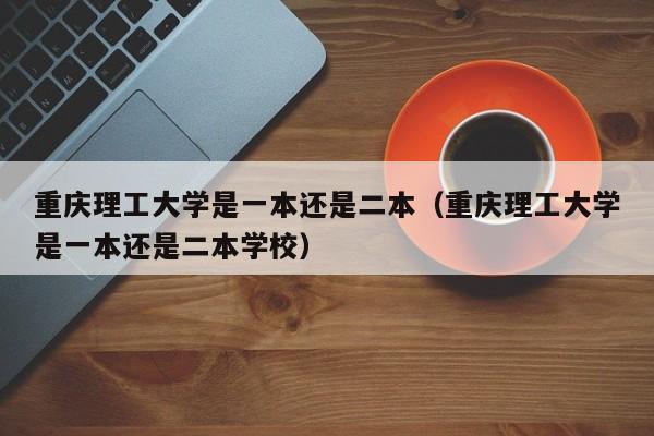 重庆理工大学是一本还是二本（重庆理工大学是一本还是二本学校）