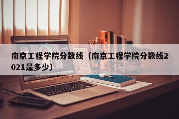 南京工程学院分数线（南京工程学院分数线2021是多少）