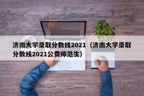 济南大学录取分数线2021（济南大学录取分数线2021公费师范生）