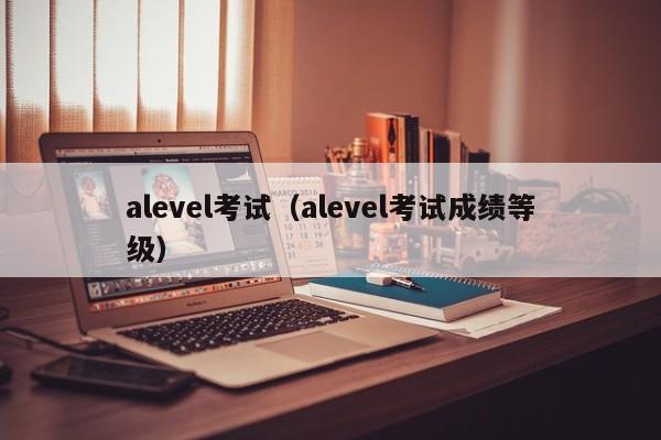 alevel考试（alevel考试成绩等级）