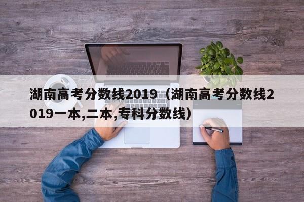 湖南高考分数线2019（湖南高考分数线2019一本,二本,专科分数线）