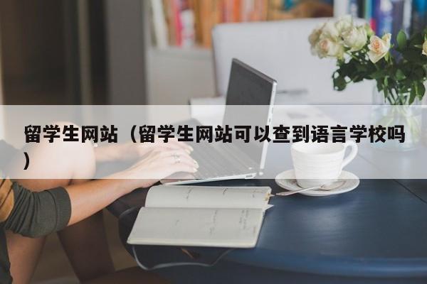 留学生网站（留学生网站可以查到语言学校吗）