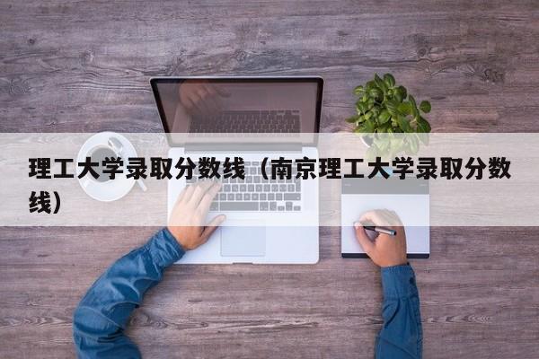 理工大学录取分数线（南京理工大学录取分数线）