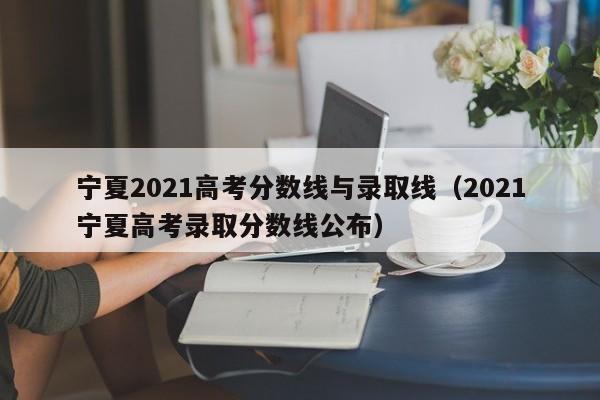 宁夏2021高考分数线与录取线（2021宁夏高考录取分数线公布）