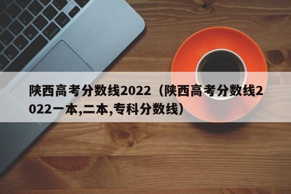 陕西高考分数线2022（陕西高考分数线2022一本,二本,专科分数线）