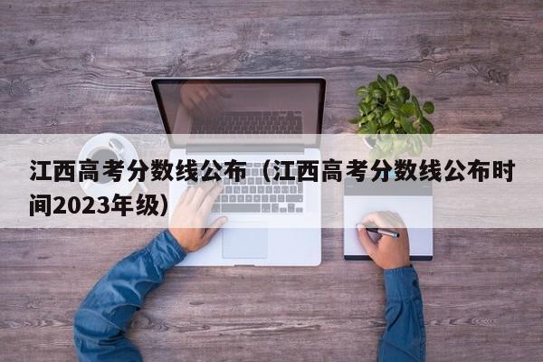 江西高考分数线公布（江西高考分数线公布时间2023年级）