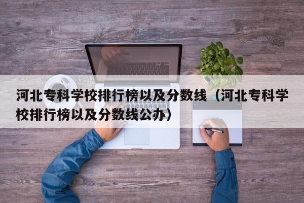 河北专科学校排行榜以及分数线（河北专科学校排行榜以及分数线公办）