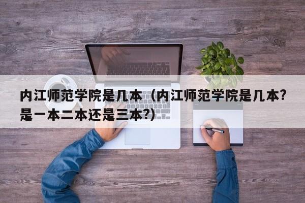 内江师范学院是几本（内江师范学院是几本?是一本二本还是三本?）