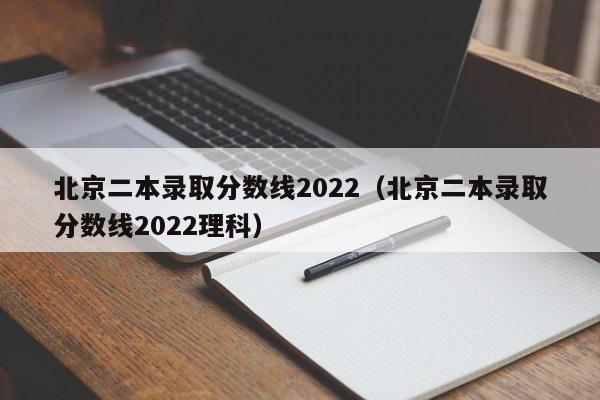 北京二本录取分数线2022（北京二本录取分数线2022理科）