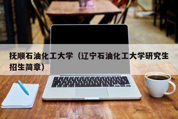 抚顺石油化工大学（辽宁石油化工大学研究生招生简章）