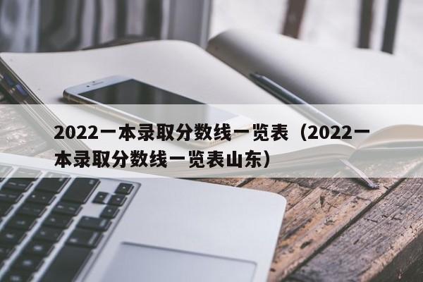 2022一本录取分数线一览表（2022一本录取分数线一览表山东）