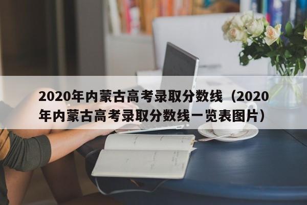 2020年内蒙古高考录取分数线（2020年内蒙古高考录取分数线一览表图片）