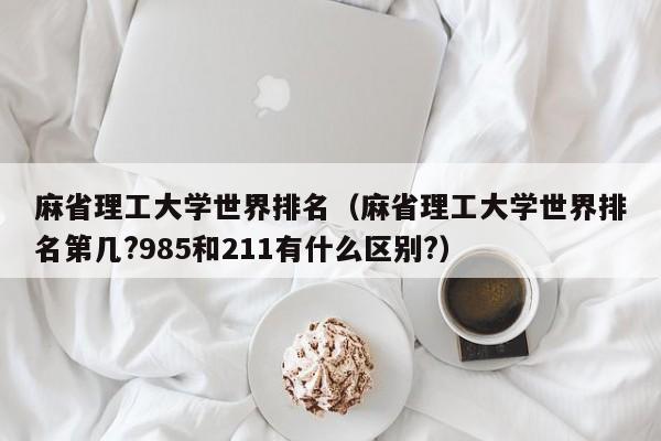 麻省理工大学世界排名（麻省理工大学世界排名第几?985和211有什么区别?）