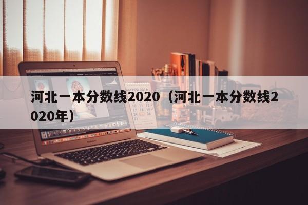 河北一本分数线2020（河北一本分数线2020年）