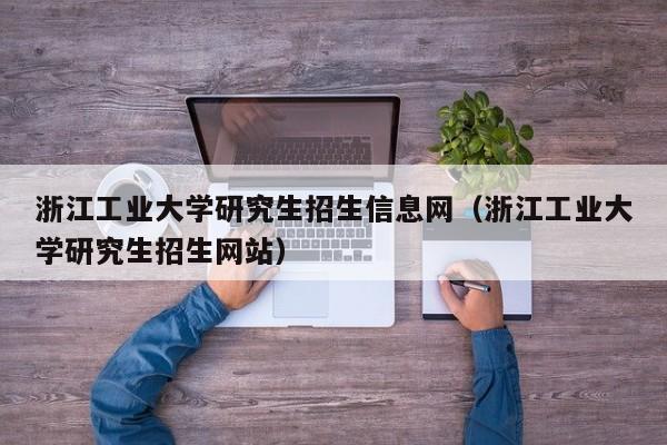 浙江工业大学研究生招生信息网（浙江工业大学研究生招生网站）