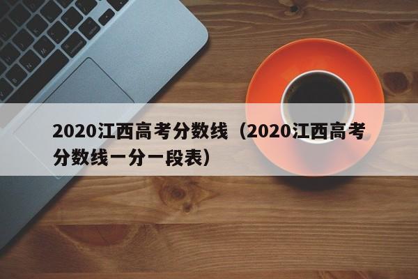 2020江西高考分数线（2020江西高考分数线一分一段表）