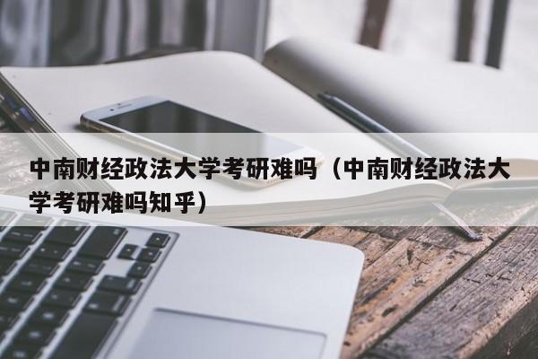 中南财经政法大学考研难吗（中南财经政法大学考研难吗知乎）