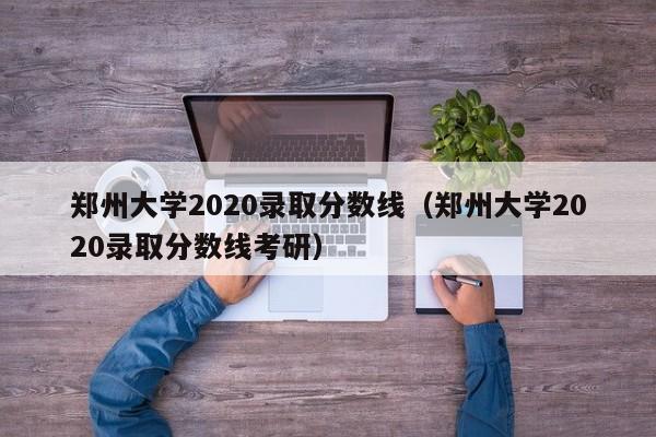 郑州大学2020录取分数线（郑州大学2020录取分数线考研）