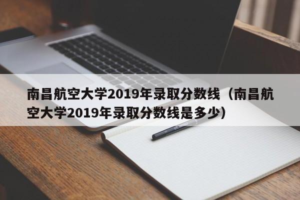 南昌航空大学2019年录取分数线（南昌航空大学2019年录取分数线是多少）