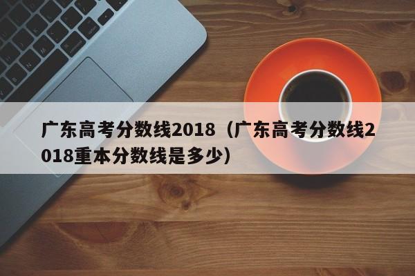 广东高考分数线2018（广东高考分数线2018重本分数线是多少）