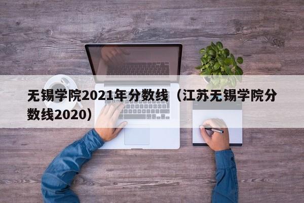 无锡学院2021年分数线（江苏无锡学院分数线2020）