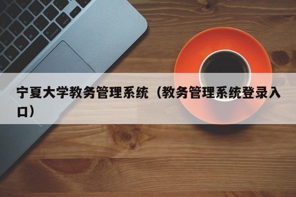 宁夏大学教务管理系统（教务管理系统登录入口）