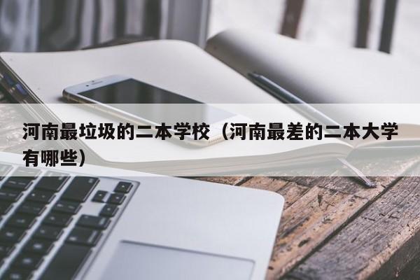 河南最垃圾的二本学校（河南最差的二本大学有哪些）