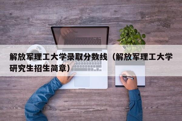 解放军理工大学录取分数线（解放军理工大学研究生招生简章）