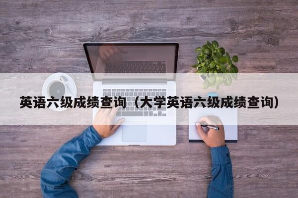 英语六级成绩查询（大学英语六级成绩查询）