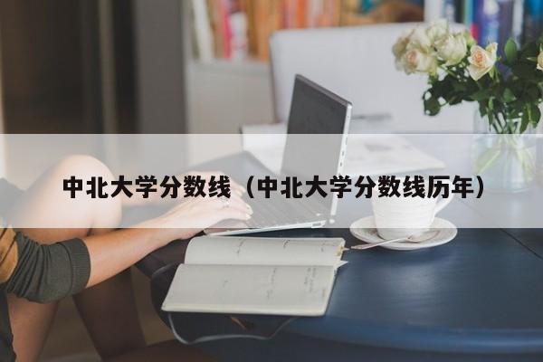 中北大学分数线（中北大学分数线历年）