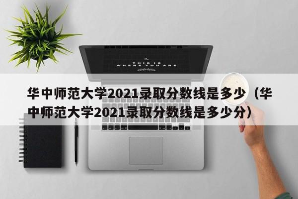 华中师范大学2021录取分数线是多少（华中师范大学2021录取分数线是多少分）