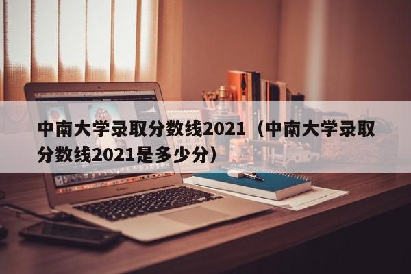 中南大学录取分数线2021（中南大学录取分数线2021是多少分）