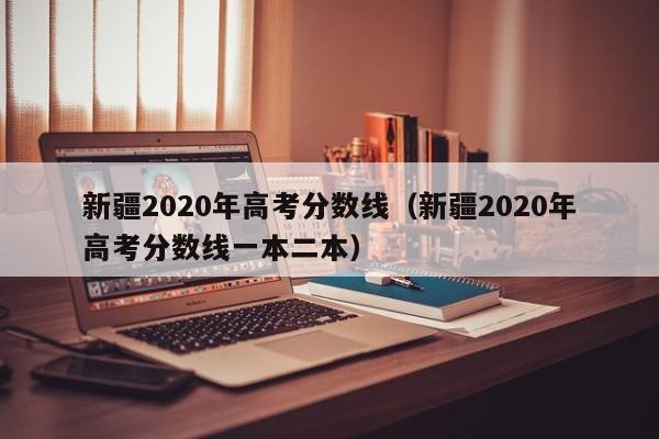 新疆2020年高考分数线（新疆2020年高考分数线一本二本）