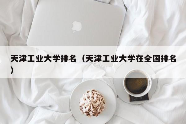 天津工业大学排名（天津工业大学在全国排名）