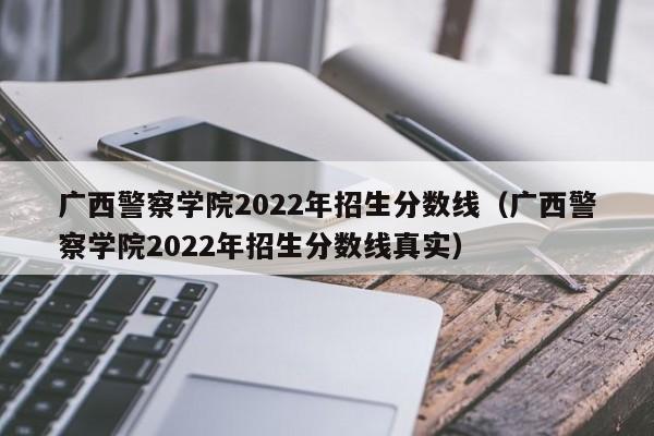 广西警察学院2022年招生分数线（广西警察学院2022年招生分数线真实）