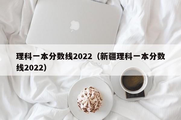 理科一本分数线2022（新疆理科一本分数线2022）