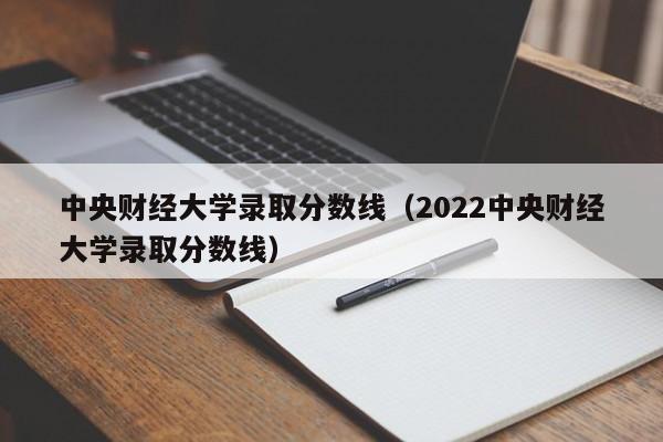 中央财经大学录取分数线（2022中央财经大学录取分数线）