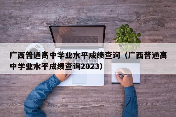 广西普通高中学业水平成绩查询（广西普通高中学业水平成绩查询2023）