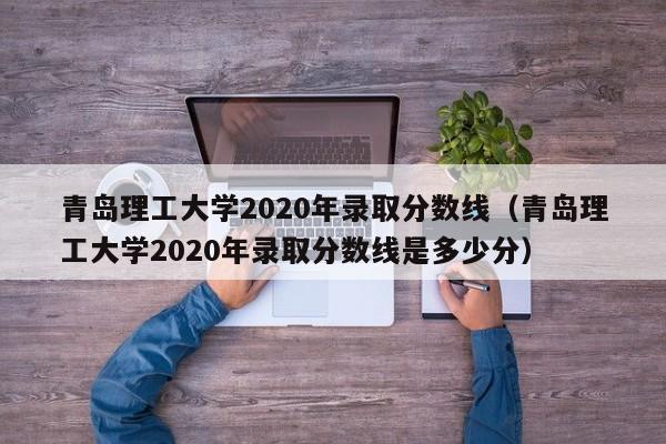 青岛理工大学2020年录取分数线（青岛理工大学2020年录取分数线是多少分）