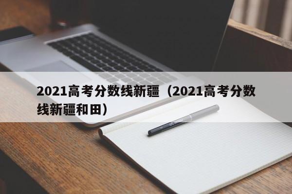 2021高考分数线新疆（2021高考分数线新疆和田）