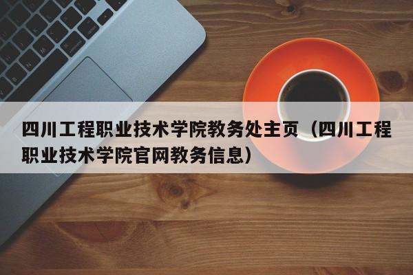 四川工程职业技术学院教务处主页（四川工程职业技术学院官网教务信息）